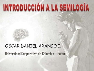 INTRODUCCIÓN A LA SEMILOGÍA,[object Object],OSCAR DANIEL ARANGO I.,[object Object],Universidad Cooperativa de Colombia – Pasto ,[object Object]