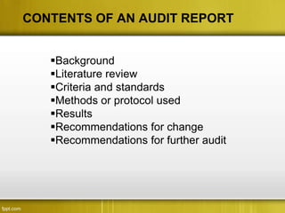 CONTENTS OF AN AUDIT REPORT


   Background
   Literature review
   Criteria and standards
   Methods or protocol used
   Results
   Recommendations for change
   Recommendations for further audit
 