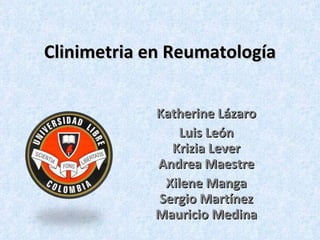 Clinimetria en Reumatología Katherine Lázaro Luis León Krizia Lever Andrea Maestre Xilene Manga Sergio Martínez Mauricio Medina 