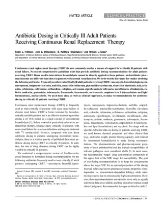 CLINICAL PRACTICE • CID 2005:41(15October) • 1159
INVITED ARTICLE C L I N I C A L P R A C T I C E
EllieJ. C. Goldstein, Section Editor
Antibiotic Dosing in Critically Ill Adult Patients
Receiving Continuous Renal Replacement Therapy
Robin L. Trotman,1
John C. Williamson,1
D. Matthew Shoemaker,2
and William L. Salzer2
1
Department of Internal Medicine, Section of Infectious Diseases, Wake ForestUniversity Health Sciences, Winston-Salem, North Carolina;
and 2
Department of Internal Medicine, Division of Infectious Diseases, University of Missouri Health Science Center, Columbia, Missouri
Continuous renal replacement therapy (CRRT) is now commonly usedas a means of support for critically ill patients with
renal failure. No recent comprehensive guidelines exist that provide antibiotic dosing recommendations for adult patients
receiving CRRT. Doses usedin intermittent hemodialysis cannot be directly appliedto these patients, andantibiotic phar-
macokinetics are differentthan those inpatients with normal renal function.We reviewedthe literature for studies involving
thefollowingantibiotics frequentlyusedtotreatcriticallyilladultpatients receivingCRRT:vancomycin,linezolid,daptomycin,
meropenem, imipenem-cilastatin, nafcillin, ampicillin-sulbactam, piperacillin-tazobactam, ticarcillin–clavulanic acid, cefa-
zolin, cefotaxime, ceftriaxone, ceftazidime, cefepime, aztreonam, ciprofloxacin,levofloxacin, moxifloxacin, clindamycin, co-
listin, amikacin, gentamicin, tobramycin, fluconazole, itraconazole, voriconazole, amphotericin B (deoxycholate and lipid
formulations), and acyclovir. We used these data, as well as clinical experience, to make recommendations for antibiotic
dosing in criticallyill patients receiving CRRT.
Continuous renal replacement therapy (CRRT) is frequently
used to treat critically ill patients with acute renal failure or
chronic renal failure. CRRT is better tolerated by hemodyn-
amically unstable patients and is as effective at removingsolutes
during a 24–48-h period as a single session of conventional
hemodialysis [1]. Solute removal is particularly relevant to an-
timicrobial therapy, because many critically ill patients with
acute renalfailure have serious infections and require treatment
with “1 antimicrobial. However, compared with data about
antibiotic dosing in patients undergoing intermittent hemo-
dialysis, there is a relative paucity of published data about an-
tibiotic dosing during CRRT in critically ill patients. In addi-
tion, the rate of drug clearance during CRRT can be highly
variable in critically ill patients.
We conducted a comprehensive review of Medline-refer-
enced literature to formulate dosing recommendations for the
following antibiotics frequently used to treat critically ill adult
patients undergoing CRRT: vancomycin, linezolid, dapto-
Received 21 January 2005; accepted 19 June 2005; electronically published 12 September
2005.
Repr ints or correspondence: Dr. Ro bin L. Trotman, Dept. o f Inter nal Medicine, Section o f
Infectious Diseases, Medical Center Blvd., Winston-Salem, NC 27157 (rtrotman@wfubmc.edu).
Clinical Infectious Diseases 2005; 41:1159–66
© 2005 by the Infectious Diseases Society of America. All rights reserved.
1058-48 38/ 20 05/ 41 08-0 01 3$1 5.0 0
mycin, meropenem, imipenem-cilastatin, nafcillin, ampicil-
lin-sulbactam, piperacillin-tazobactam, ticarcillin–clavulanic
acid, cefazolin, cefotaxime, ceftriaxone, ceftazidime, cefepime,
aztreonam, ciprofloxacin, levofloxacin, moxifloxacin, clin-
damycin, colistin, amikacin, gentamicin, tobramycin, flucon-
azole, itraconazole, voriconazole, amphotericin B (deoxycho-
late and lipid formulations), and acyclovir. For drugs with no
specific published data on dosing in patients receiving CRRT,
we used known chemical properties and other clinical data
(e.g., molecular weight, protein binding capacity, and removal
by intermittent hemodialysis) to make dosing recommen-
dations. The pharmacokinetic and pharmacodynamic prop-
erties of each antimicrobial and the typical susceptibilities of
relevant pathogens were considered (table 1). In most cases,
the recommended “target” drug concentration corresponds to
the upper limit of the MIC range for susceptibility. The goal
of our dosing recommendations is to keep the concentration
above the target MIC for an optimal proportion of the dosing
interval, reflecting known pharmacodynamic properties (time-
dependent vs. concentration-dependent killing), while mini-
mizing toxicity due to unnecessarily high concentrations.How-
ever, these recommendations are meant to serve only as a guide
until more data are available,and they should not replace sound
clinical judgment.Recommended dosages are listed in table 2.
Downloadedfromcid.oxfordjournals.orgbyguestonJuly16,2011
 