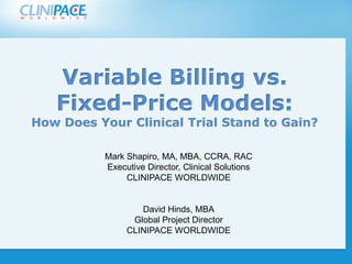 Variable Billing vs.
   Fixed-Price Models:
How Does Your Clinical Trial Stand to Gain?
 Click to edit Master title style
           Mark Shapiro, MA, MBA, CCRA, RAC
           Executive Director, Clinical Solutions
             Click to edit Master title style
                CLINIPACE WORLDWIDE


                   David Hinds, MBA
                 Global Project Director
                CLINIPACE WORLDWIDE
 