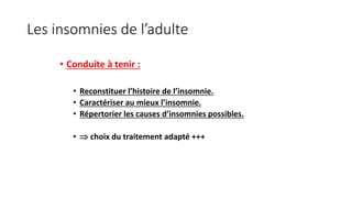 Les insomnies de l’adulte 
• Conduite à tenir : 
• Reconstituer l’histoire de l’insomnie. 
• Caractériser au mieux l’insomnie. 
• Répertorier les causes d’insomnies possibles. 
•  choix du traitement adapté +++ 
 