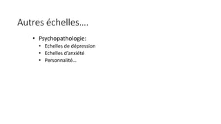 Autres échelles…. 
• Psychopathologie: 
• Echelles de dépression 
• Echelles d’anxiété 
• Personnalité… 
 