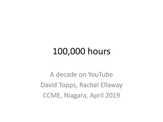 100,000 hours
A decade on YouTube
David Topps, Rachel Ellaway
CCME, Niagara, April 2019
 