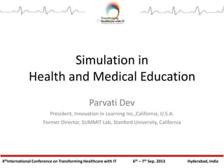 4thInternational Conference on Transforming Healthcare with IT 6th – 7th Sep. 2013 Hyderabad, India
Simulation in
Health and Medical Education
Parvati Dev
President, Innovation in Learning Inc.,California, U.S.A.
Former Director, SUMMIT Lab, Stanford University, California
 