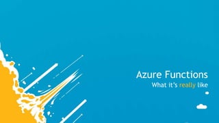 Use C# syntax (or node.js among others)
• Non-opinionated code – no coding to a framework vs BaaS
• Depending on function, just a slight change to ‘main’ / ‘startup
code’ is necessary
• A lot of input and output triggers and bindings available
• Manual, timer
• Blob, tables, queues, service bus, event hubs
• HTTP, Webhooks
• Output to SMS, another queue, blob, push notification
 