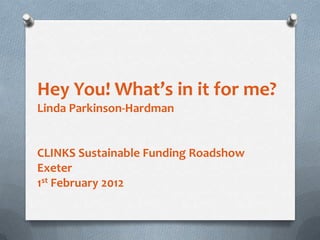 Hey You! What’s in it for me?
Linda Parkinson-Hardman


CLINKS Sustainable Funding Roadshow
Exeter
1st February 2012
 