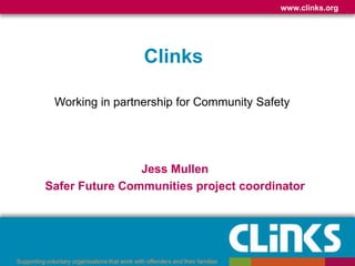 www.clinks.org




                                                 Clinks

              Working in partnership for Community Safety




                           Jess Mullen
           Safer Future Communities project coordinator




Supporting voluntary organisations that work with offenders and their families
 