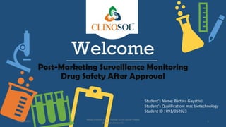 Welcome
Post-Marketing Surveillance Monitoring
Drug Safety After Approval
Student’s Name: Battina Gayathri
Student’s Qualification: msc biotechnology
Student ID : 091/052023
10/18/2022
www.clinosol.com | follow us on social media
@clinosolresearch
1
 