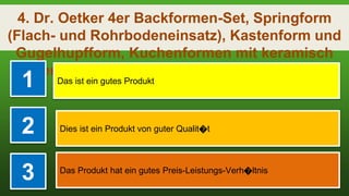4. Dr. Oetker 4er Backformen-Set, Springform
(Flach- und Rohrbodeneinsatz), Kastenform und
Gugelhupfform, Kuchenformen mit keramisch
Verstärkter Antihaftbeschichtung, Menge
1 Das ist ein gutes Produkt
2 Dies ist ein Produkt von guter Qualit�t
3 Das Produkt hat ein gutes Preis-Leistungs-Verh�ltnis
 