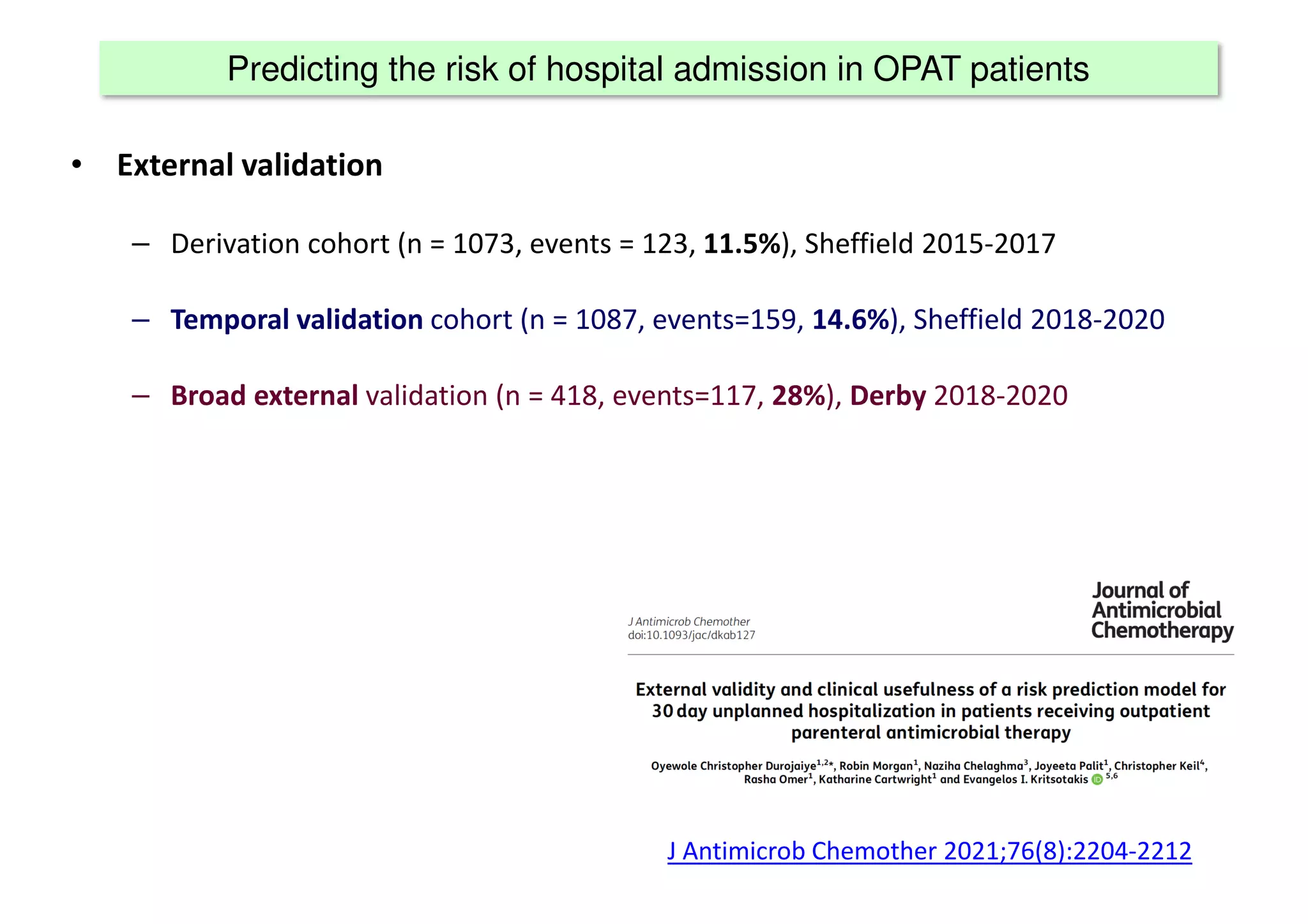 Predicting the risk of hospital admission in OPAT patients
• External validation
– Derivation cohort (n = 1073, events = 123, 11.5%), Sheffield 2015-2017
– Temporal validation cohort (n = 1087, events=159, 14.6%), Sheffield 2018-2020
– Broad external validation (n = 418, events=117, 28%), Derby 2018-2020
J Antimicrob Chemother 2021;76(8):2204-2212
 