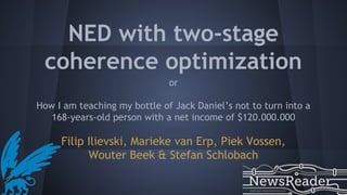 NED with two-stage
coherence optimization
Filip Ilievski, Marieke van Erp, Piek Vossen,
Wouter Beek & Stefan Schlobach
or
How I am teaching my bottle of Jack Daniel’s not to turn into a
168-years-old person with a net income of $120.000.000
 