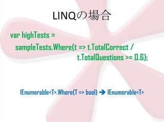 LINQの場合
var highTests =
sampleTests.Where(t => t.TotalCorrect /
t.TotalQuestions >= 0.6);

IEnumerable<T>.Where(T => bool)  IEnumerable<T>

 