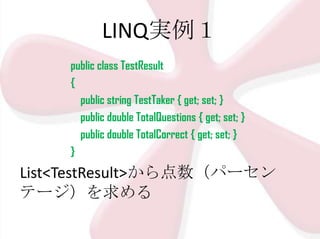 LINQ実例１
public class TestResult
{
public string TestTaker { get; set; }
public double TotalQuestions { get; set; }
public double TotalCorrect { get; set; }
}

List<TestResult>から点数（パーセン
テージ）を求める

 