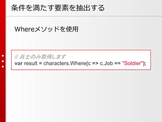 条件を満たす要素を抽出する
Whereメソッドを使用

// 兵士のみ取得します
var result = characters.Where(c => c.Job == "Soldier");

 