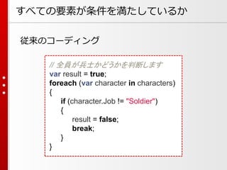 すべての要素が条件を満たしているか
従来のコーディング
// 全員が兵士かどうかを判断します
var result = true;
foreach (var character in characters)
{
if (character.Job != "Soldier")
{
result = false;
break;
}
}

 