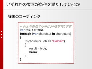 いずれかの要素が条件を満たしているか
従来のコーディング
// 兵士が存在するかどうかを取得します
var result = false;
foreach (var character in characters)
{
if (character.Job == "Soldier")
{
result = true;
break;
}
}

 