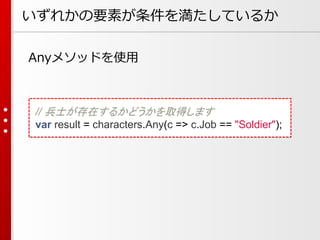 いずれかの要素が条件を満たしているか
Anyメソッドを使用

// 兵士が存在するかどうかを取得します
var result = characters.Any(c => c.Job == "Soldier");

 