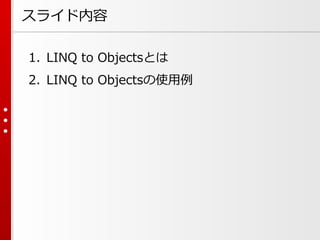スライド内容
1. LINQ to Objectsとは
2. LINQ to Objectsの使用例

 