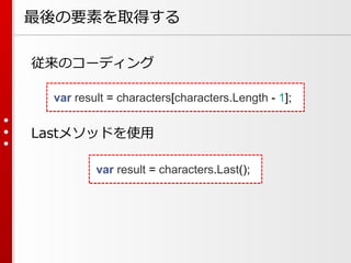 最後の要素を取得する
従来のコーディング
var result = characters[characters.Length - 1];

Lastメソッドを使用
var result = characters.Last();

 