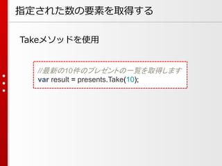 指定された数の要素を取得する
Takeメソッドを使用

//最新の10件のプレゼントの一覧を取得します
var result = presents.Take(10);

 