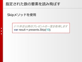 指定された数の要素を読み飛ばす
Skipメソッドを使用

// 11件目以降のプレゼントの一覧を取得します
var result = presents.Skip(10);

 