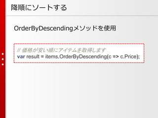 降順にソートする
OrderByDescendingメソッドを使用

// 価格が安い順にアイテムを取得します
var result = items.OrderByDescending(c => c.Price);

 