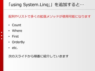 「using System.Linq;」を追加すると…
配列やリストで多くの拡張メソッドが使用可能になります
• Count
• Where
• First

• OrderBy
• etc.
次のスライドから順番に紹介していきます

 