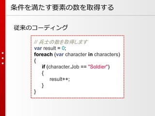 条件を満たす要素の数を取得する
従来のコーディング
// 兵士の数を取得します
var result = 0;
foreach (var character in characters)
{
if (character.Job == "Soldier")
{
result++;
}
}

 
