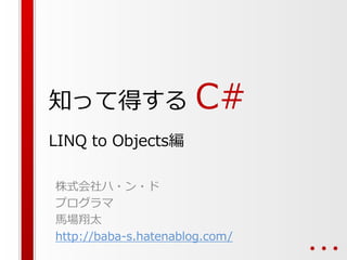 知って得する

C#

LINQ to Objects編
株式会社ハ・ン・ド
プログラマ
馬場翔太
http://baba-s.hatenablog.com/

 