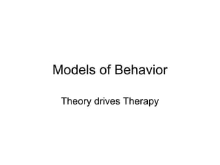 Models of Behavior
Theory drives Therapy
 