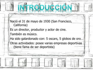 Naci ó el 31 de mayo de 1930 (San Francisco, California) Es un director, productor y actor de cine. Tambi én es músico. Ha sido galardonado con: 5 oscars, 5 globos de oro… Otras actividades: posee varias empresas deportivas (tiene fama de ser deportista) 