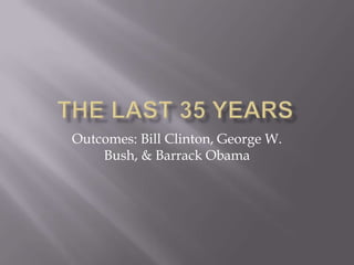 Outcomes: Bill Clinton, George W.
Bush, & Barrack Obama
 