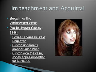  Began w/ the
Whitewater case
 Paula Jones Case-
1994
◦ Former Arkansas State
Employee
◦ Clinton apparently
propositioned her?
◦ Clinton won the case,
Jones appealed-settled
for $850,000
 