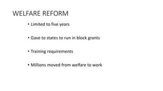 WELFARE REFORM
• Limited to five years
• Gave to states to run in block grants
• Training requirements
• Millions moved from welfare to work
 