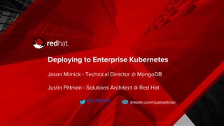 Deploying to Enterprise Kubernetes
Jason Mimick - Technical Director @ MongoDB
Justin Pittman - Solutions Architect @ Red Hat
@jp_lilpenguin
linkedin.com/r/justinpittman
 