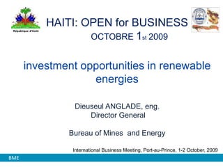 HAITI: OPEN for BUSINESS    OCTOBRE 1st2009investment opportunities in renewable energiesDieuseul ANGLADE, eng.Director General Bureau of Mines  and Energy  International Business Meeting, Port-au-Prince, 1-2 October, 2009      BME 