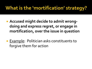  Accused might decide to admit wrong-
doing and express regret, or engage in
mortification, over the issue in question
 Example: Politician asks constituents to
forgive them for action
 