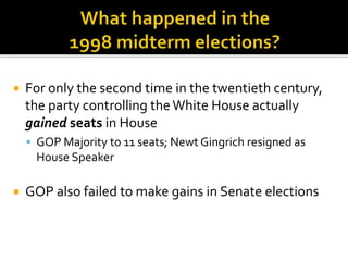  For only the second time in the twentieth century,
the party controlling theWhite House actually
gained seats in House
 GOP Majority to 11 seats; Newt Gingrich resigned as
House Speaker
 GOP also failed to make gains in Senate elections
 
