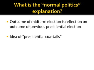  Outcome of midterm election is reflection on
outcome of previous presidential election
 Idea of “presidential coattails”
 