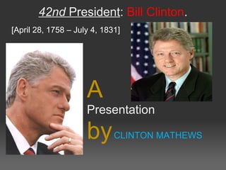 42nd President: Bill Clinton.
[April 28, 1758 – July 4, 1831]
A
Presentation
byCLINTON MATHEWS
 