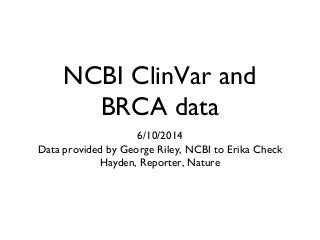 NCBI ClinVar and
BRCA data
6/10/2014
Data provided by George Riley, NCBI to Erika Check
Hayden, Reporter, Nature
 