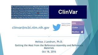 clinvar@ncbi.nlm.nih.gov
Melissa J Landrum, Ph.D.
Getting the Most from the Reference Assembly and Reference
Materials
Oct 18, 2016
 