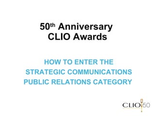 50 th  Anniversary  CLIO Awards HOW TO ENTER THE STRATEGIC COMMUNICATIONS PUBLIC RELATIONS CATEGORY  