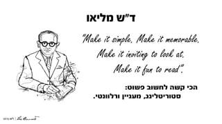 ‫ד‬"‫מליאו‬ ‫ש‬
“Make it simple. Make it memorable.
Make it inviting to look at.
Make it fun to read”.
‫פשוט‬ ‫לחשוב‬ ‫קשה‬ ‫הכי‬:
‫סטוריטלינג‬,‫ורלוונטי‬ ‫מעניין‬.
 