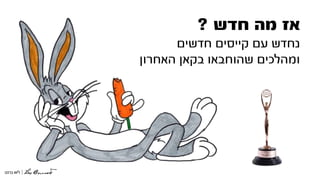 ‫חדש‬ ‫מה‬ ‫אז‬?
‫חדשים‬ ‫קייסים‬ ‫עם‬ ‫נחדש‬
‫האחרון‬ ‫בקאן‬ ‫שהוחבאו‬ ‫ומהלכים‬
 