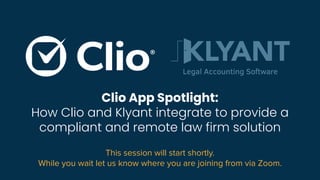 This session will start shortly.
While you wait let us know where you are joining from via Zoom.
Clio App Spotlight:
How Clio and Klyant integrate to provide a
compliant and remote law firm solution
 
