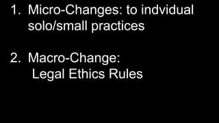 1. Micro-Changes: to indvidual
solo/small practices
2. Macro-Change:
Legal Ethics Rules
 