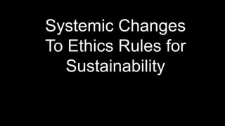 Systemic Changes
To Ethics Rules for
Sustainability
 