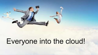 Mandatory Cloud
Everyone into the cloud!
 
